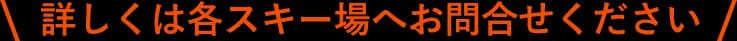 詳しくは各スキー場へお問合せください