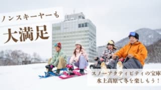 ノンスキーヤーも大満足！ スノーアクティビティの宝庫、水上高原で冬を楽しもう！