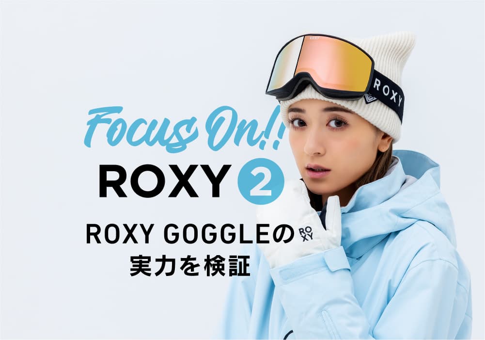 FOCUS ON ROXY② ROXY GOGGLEの実力を検証!